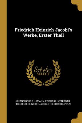 Friedrich Heinrich Jacobi's Werke, Erster Theil - Hamann, Johann Georg, and Von Roth, Friedrich, and Jacobi, Friedrich Heinrich