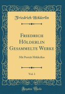 Friedrich Holderlin Gesammelte Werke, Vol. 3: Mit Portrat Holderlins (Classic Reprint)