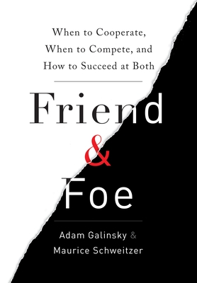 Friend & Foe: When to Cooperate, When to Compete, and How to Succeed at Both - Galinsky, Adam, and Schweitzer, Maurice