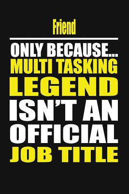Friend Only Because Multi Tasking Legend Isn't an Official Job Title - Notebook, Your Choice