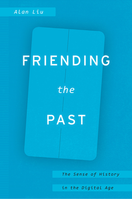 Friending the Past: The Sense of History in the Digital Age - Liu, Alan