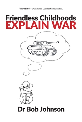 Friendless Childhoods Explain War - Johnson, Dr Bob, and Brunt, Martin (Foreword by)