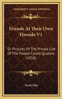 Friends at Their Own Fireside V1: Or Pictures of the Private Life of the People Called Quakers (1858) - Ellis, Sarah, Dr.