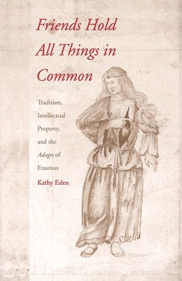 Friends Hold All Things in Common: Tradition, Intellectual Property, and the Adages of Erasmus - Eden, Kathy, Professor