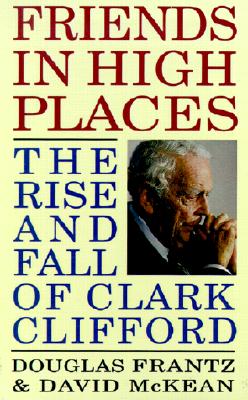 Friends in High Places: The Rise and Fall of Clark Clifford - Frantz, Douglas, and McKean, David