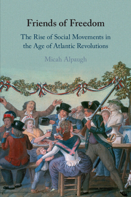 Friends of Freedom: The Rise of Social Movements in the Age of Atlantic Revolutions - Alpaugh, Micah