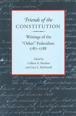 Friends of the Constitution: Writings of the "Other" Federalists, 1787-1788 - Sheehan, Colleen A (Editor), and McDowell, Gary L (Editor)