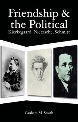 Friendship and the Political: Kierkegaard, Nietzsche, Schmitt - Smith, Graham M