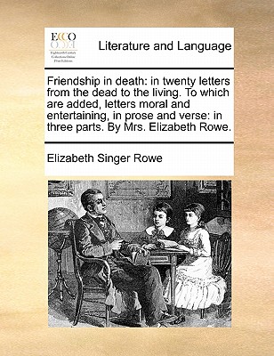 Friendship in Death: In Twenty Letters from the Dead to the Living. to Which Are Added, Letters Moral and Entertaining, in Prose and Verse: In Three Parts. by Mrs. Elizabeth Rowe. - Rowe, Elizabeth Singer