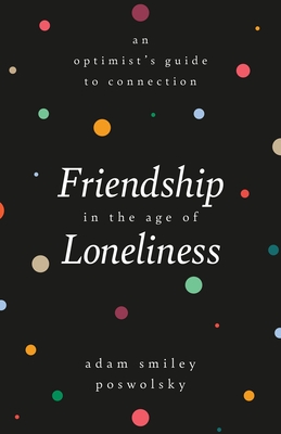Friendship in the Age of Loneliness: An Optimist's Guide to Connection - Poswolsky, Adam Smiley