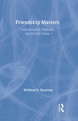 Friendship Matters: Communication, Dialectics and the Life Course - Rawlins, William