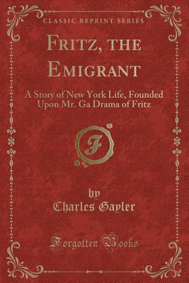 Fritz, the Emigrant: A Story of New York Life, Founded Upon Mr. Ga Drama of Fritz (Classic Reprint) - Gayler, Charles