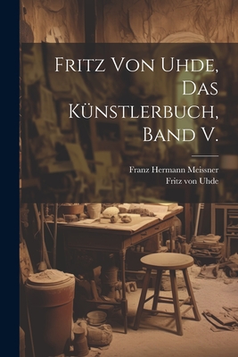 Fritz Von Uhde, Das K?nstlerbuch, Band V. - Meissner, Franz Hermann, and Fritz Von Uhde (Creator)