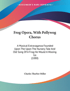 Frog Opera, with Pollywog Chorus: A Musical Extravaganza Founded Upon the Upon the Nursery Tale and Old Song of a Frog He Would a Wooing Go (1880)