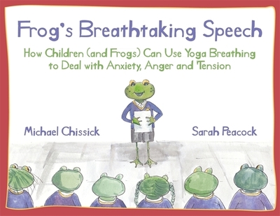 Frog's Breathtaking Speech: How Children (and Frogs) Can Use Yoga Breathing to Deal with Anxiety, Anger and Tension - Chissick, Michael