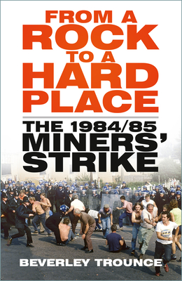 From a Rock to a Hard Place: The 1984/85 Miners' Strike - Trounce, Beverley