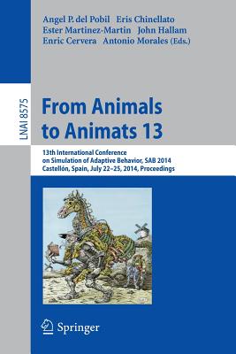From Animals to Animats 13: 13th International Conference on Simulation of Adaptive Behavior, Sab 2014, Castelln, Spain, July 22-25, 2014, Proceedings - del Pobil, Angel P (Editor), and Chinellato, Eris (Editor), and Martnez-Martn, Ester (Editor)