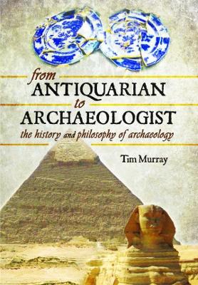 From Antiquarian to Archaeologist: The History and Philosophy of Archaeology - Murray, Tim