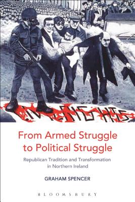 From Armed Struggle to Political Struggle: Republican Tradition and Transformation in Northern Ireland - Spencer, Graham, Dr.