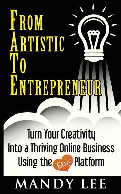 From Artistic To Entrepreneur: Turn Your Creativity Into a Thriving Online Business Using the Etsy Platform - Lee, Mandy