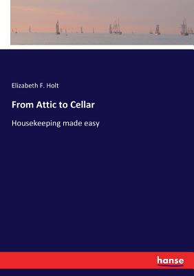 From Attic to Cellar: Housekeeping made easy - Holt, Elizabeth F