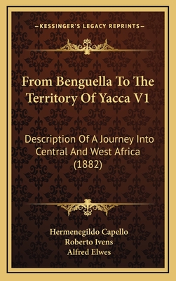 From Benguella to the Territory of Yacca V1: Description of a Journey Into Central and West Africa (1882) - Capello, Hermenegildo, and Ivens, Roberto, and Elwes, Alfred (Translated by)