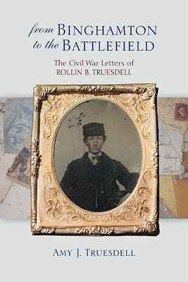 From Binghamton to the Battlefield: The Civil War Letters of Rollin B. Truesdell - Truesdell, Amy J