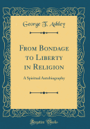 From Bondage to Liberty in Religion: A Spiritual Autobiography (Classic Reprint)