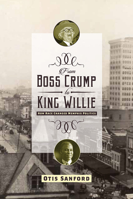 From Boss Crump to King Willie: How Race Changed Memphis Politics - Sanford, Otis L