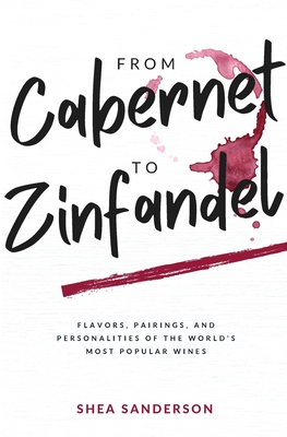 From Cabernet to Zinfandel: Flavors, Pairings, and Personalities of the World's Most Popular Wines - Sanderson, Shea