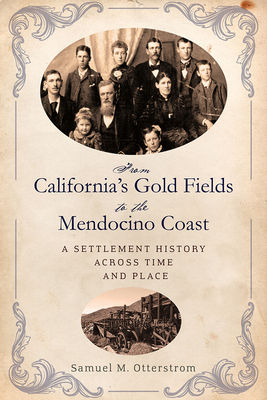 From California's Gold Fields to the Mendocino Coast: A Settlement History Across Time and Place - Otterstrom, Samuel M