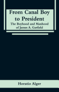 From Canal Boy to President: The Boyhood and Manhood of James A. Garfield