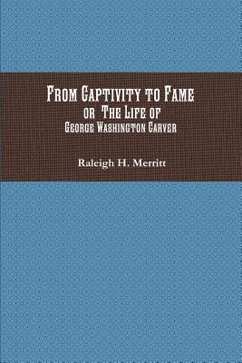 From Captivity to Fame: Or The Life of George Washington Carver - Merritt, Raleigh H