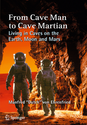 From Cave Man to Cave Martian: Living in Caves on the Earth, Moon and Mars - von Ehrenfried, Manfred "Dutch"