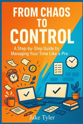 From Chaos to Control: A Step-by-Step Guide to Managing Your Time Like a Pro - Tyler, Jake