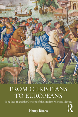 From Christians to Europeans: Pope Pius II and the Concept of the Modern Western Identity - Bisaha, Nancy