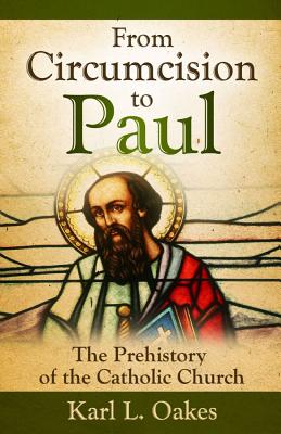 From Circumcision to Paul: The Prehistory of the Catholic Church - Oakes, Karl L