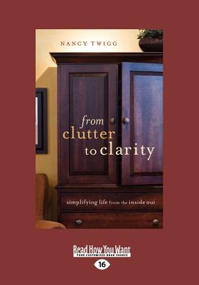 From Clutter to Clarity: Simplifying Life from the Inside Out: Simplifying Life from the Inside Out (Large Print 16pt) - Twigg, Nancy