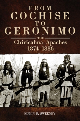 From Cochise to Geronimo, 268: The Chiricahua Apaches, 1874-1886 - Sweeney, Edwin R