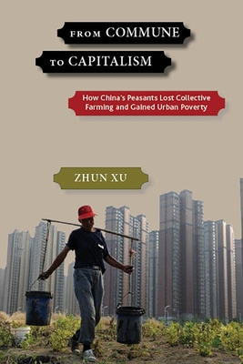 From Commune to Capitalism: How Chinaas Peasants Lost Collective Farming and Gained Urban Poverty - Xu, Zhun