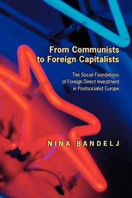 From Communists to Foreign Capitalists: The Social Foundations of Foreign Direct Investment in Postsocialist Europe - Bandelj, Nina