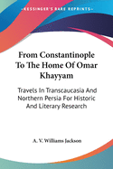 From Constantinople To The Home Of Omar Khayyam: Travels In Transcaucasia And Northern Persia For Historic And Literary Research