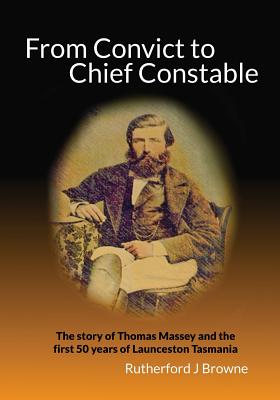 From Convict to Chief Constable: The story of Thomas Massey and the first 50 years of Launceston Tasmania - Browne, Rutherford J