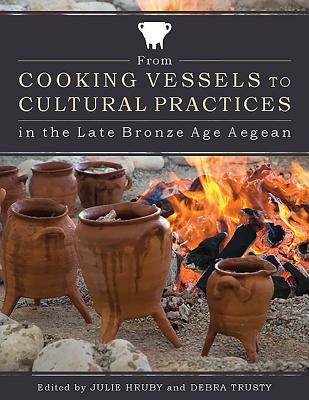 From Cooking Vessels to Cultural Practices in the Late Bronze Age Aegean - Hruby, Julie (Editor), and Trusty, Debra (Editor)