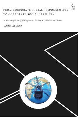 From Corporate Social Responsibility to Corporate Social Liability: A Socio-Legal Study of Corporate Liability in Global Value Chains - Aseeva, Anna