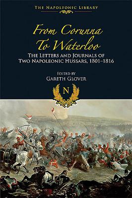 From Corunna to Waterloo: The Letters and Journals of Two Napoleonic Hussars, 1801-1816 - Glover, Gareth (Editor)