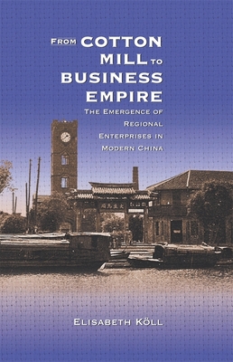 From Cotton Mill to Business Empire: The Emergence of Regional Enterprises in Modern China - Kll, Elisabeth