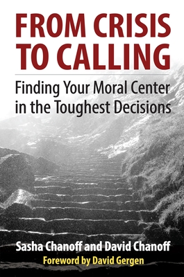 From Crisis to Calling: Finding Your Moral Center in the Toughest Decisions - Chanoff, Sasha, and Chanoff, David, and Gergen, David (Foreword by)