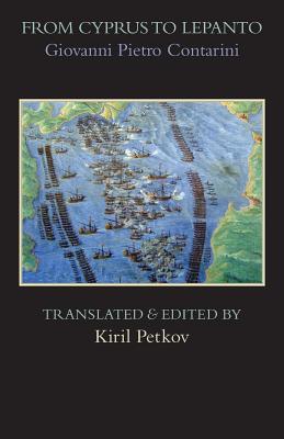 From Cyprus to Lepanto: History of the Events, Which Occurred from the Beginning of the War Brought against the Venetians by Selim the Ottoman, to the Day of the Great and Victorious Battle against the Turks - Contarini, Giovanni Pietro, and Petkov, Kiril (Translated by)