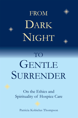 From Dark Night to Gentle Surrender: On the Ethics and Spirituality of Hospice Care - Thompson, Patricia Kobielus